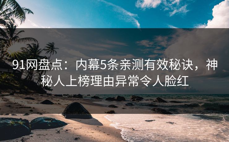 91网盘点：内幕5条亲测有效秘诀，神秘人上榜理由异常令人脸红