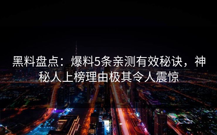 黑料盘点：爆料5条亲测有效秘诀，神秘人上榜理由极其令人震惊