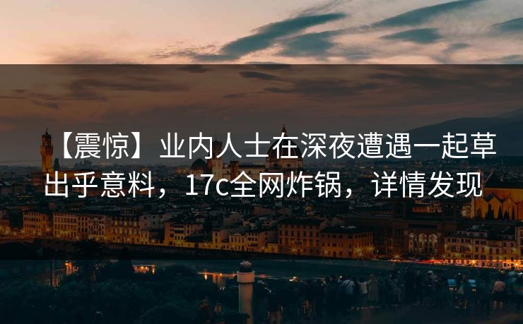 【震惊】业内人士在深夜遭遇一起草出乎意料，17c全网炸锅，详情发现