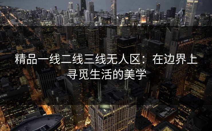 精品一线二线三线无人区：在边界上寻觅生活的美学