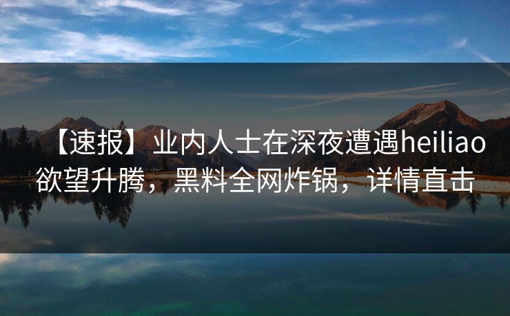 【速报】业内人士在深夜遭遇heiliao欲望升腾，黑料全网炸锅，详情直击