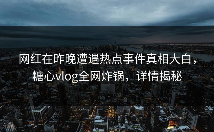 网红在昨晚遭遇热点事件真相大白，糖心vlog全网炸锅，详情揭秘