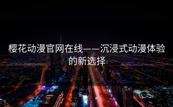 樱花动漫官网在线——沉浸式动漫体验的新选择