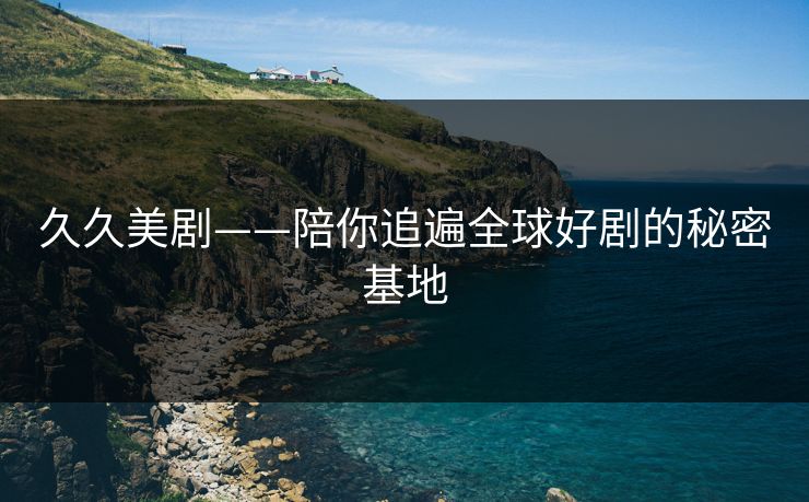 久久美剧——陪你追遍全球好剧的秘密基地