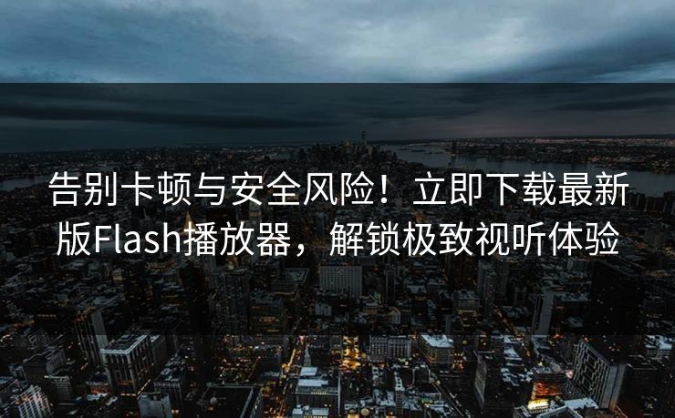 告别卡顿与安全风险！立即下载最新版Flash播放器，解锁极致视听体验