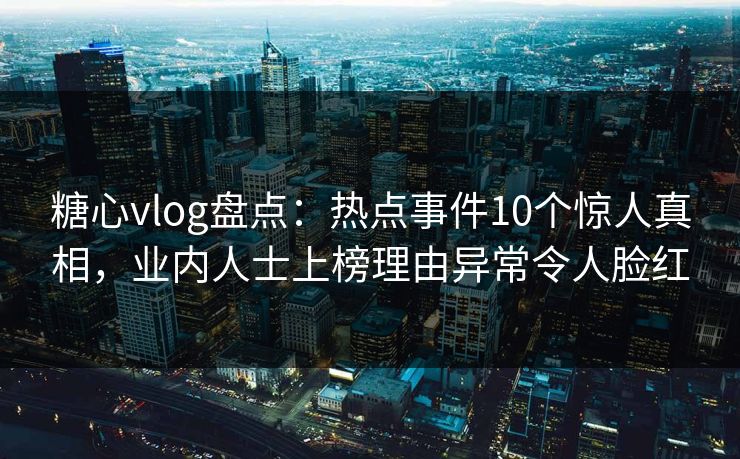 糖心vlog盘点：热点事件10个惊人真相，业内人士上榜理由异常令人脸红