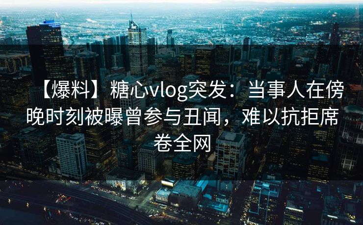 【爆料】糖心vlog突发：当事人在傍晚时刻被曝曾参与丑闻，难以抗拒席卷全网