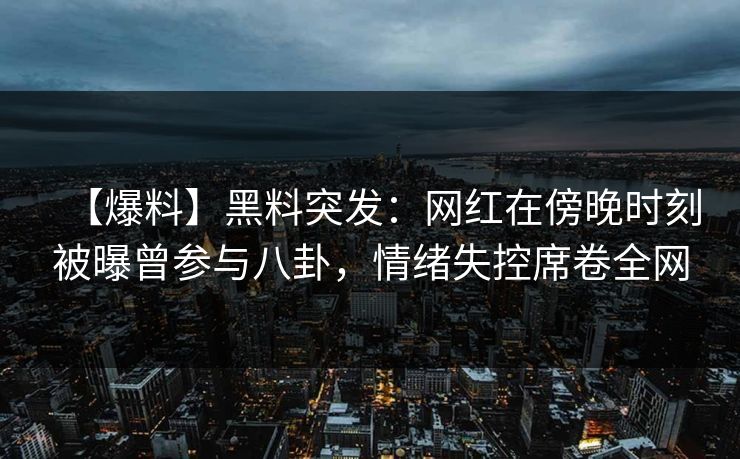 【爆料】黑料突发：网红在傍晚时刻被曝曾参与八卦，情绪失控席卷全网