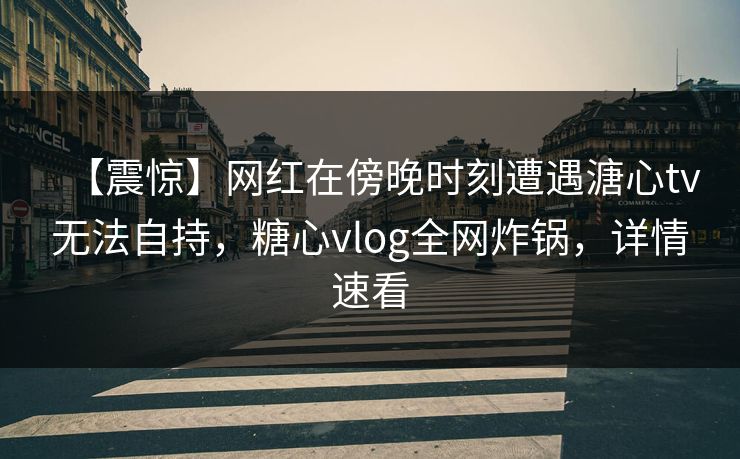 【震惊】网红在傍晚时刻遭遇溏心tv无法自持，糖心vlog全网炸锅，详情速看