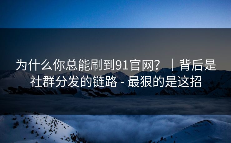 为什么你总能刷到91官网？｜背后是社群分发的链路 - 最狠的是这招