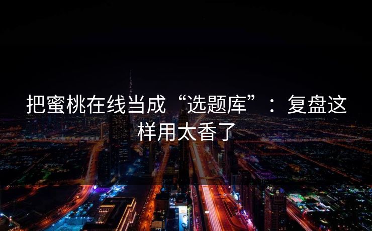 把蜜桃在线当成“选题库”：复盘这样用太香了