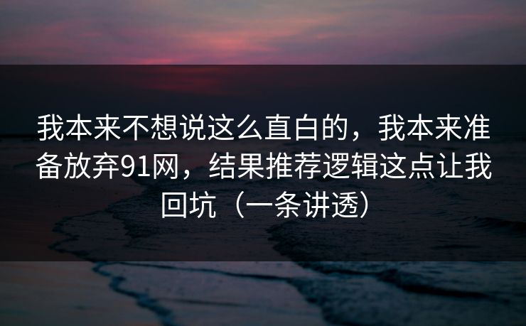 我本来不想说这么直白的，我本来准备放弃91网，结果推荐逻辑这点让我回坑（一条讲透）