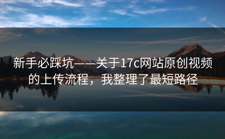 新手必踩坑——关于17c网站原创视频的上传流程，我整理了最短路径