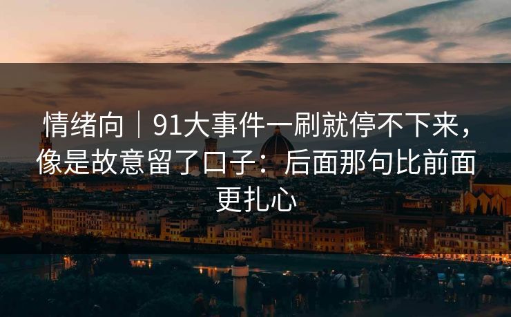 情绪向｜91大事件一刷就停不下来，像是故意留了口子：后面那句比前面更扎心