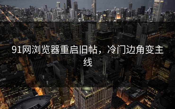 91网浏览器重启旧帖，冷门边角变主线