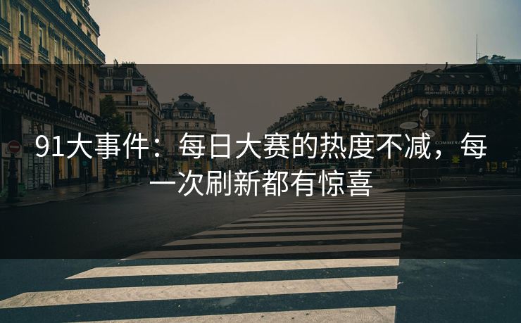 91大事件:每日大赛的热度不减,每一次刷新都有惊喜 91大事件:每日大赛的热度不减,每一次刷新都有惊喜